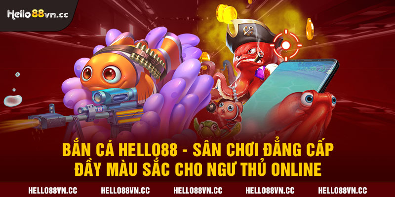 Bắn cá Hello88 - Sân chơi đẳng cấp đầy màu sắc cho ngư thủ online